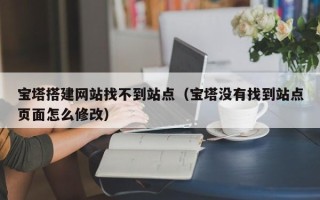 宣城宝塔搭建网站找不到站点（宝塔没有找到站点页面怎么修改）