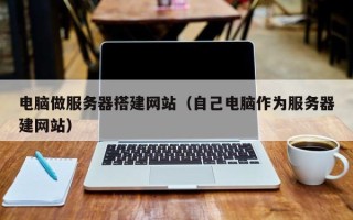 宣城电脑做服务器搭建网站（自己电脑作为服务器建网站）