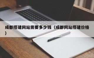 宣城成都搭建网站需要多少钱（成都网站搭建价格）