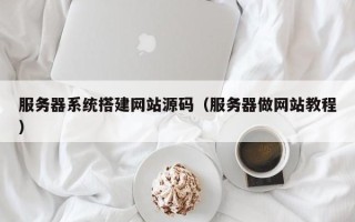 宣城服务器系统搭建网站源码（服务器做网站教程）
