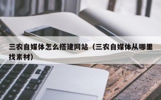 宣城三农自媒体怎么搭建网站（三农自媒体从哪里找素材）