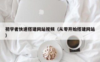 宣城初学者快速搭建网站视频（从零开始搭建网站）