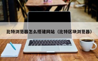 宣城比特浏览器怎么搭建网站（比特区块浏览器）