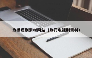 宣城热播短剧素材网站（热门电视剧素材）