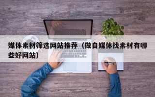 宣城媒体素材筛选网站推荐（做自媒体找素材有哪些好网站）