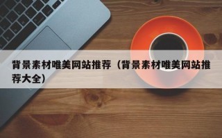 宣城背景素材唯美网站推荐（背景素材唯美网站推荐大全）