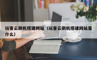 宣城玩客云刷机搭建网站（玩客云刷机搭建网站是什么）