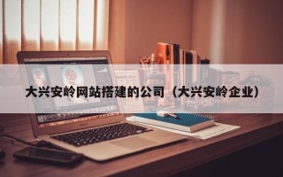 宣城大兴安岭网站搭建的公司（大兴安岭企业）