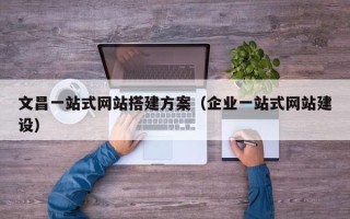 宣城文昌一站式网站搭建方案（企业一站式网站建设）