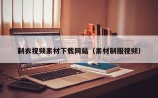 宣城制衣视频素材下载网站（素材制服视频）