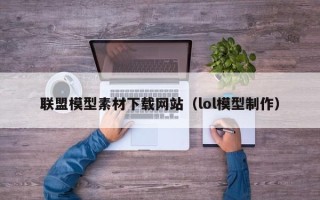 宣城联盟模型素材下载网站（lol模型制作）