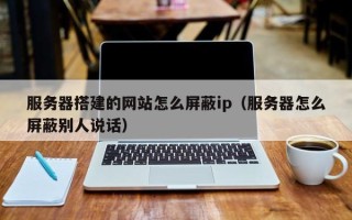 宣城服务器搭建的网站怎么屏蔽ip（服务器怎么屏蔽别人说话）