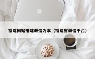 宣城福建网站搭建诚信为本（福建省诚信平台）
