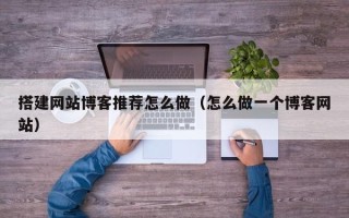 宣城搭建网站博客推荐怎么做（怎么做一个博客网站）