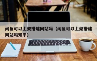 宣城闲鱼可以上架搭建网站吗（闲鱼可以上架搭建网站吗知乎）