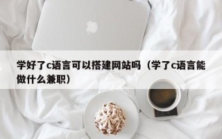 宣城学好了c语言可以搭建网站吗（学了c语言能做什么兼职）