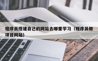 宣城程序员搭建自己的网站去哪里学习（程序员做项目网站）