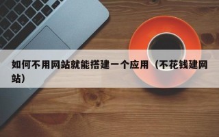 宣城如何不用网站就能搭建一个应用（不花钱建网站）
