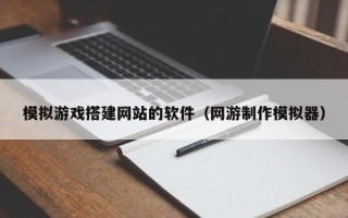 宣城模拟游戏搭建网站的软件（网游制作模拟器）
