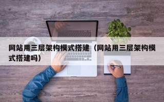 宣城网站用三层架构模式搭建（网站用三层架构模式搭建吗）
